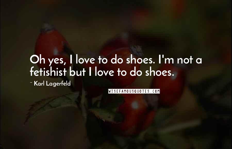 Karl Lagerfeld Quotes: Oh yes, I love to do shoes. I'm not a fetishist but I love to do shoes.