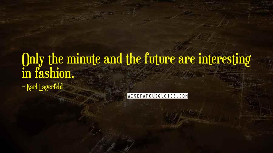 Karl Lagerfeld Quotes: Only the minute and the future are interesting in fashion.