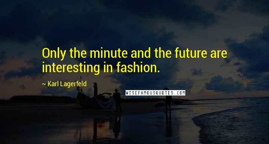 Karl Lagerfeld Quotes: Only the minute and the future are interesting in fashion.