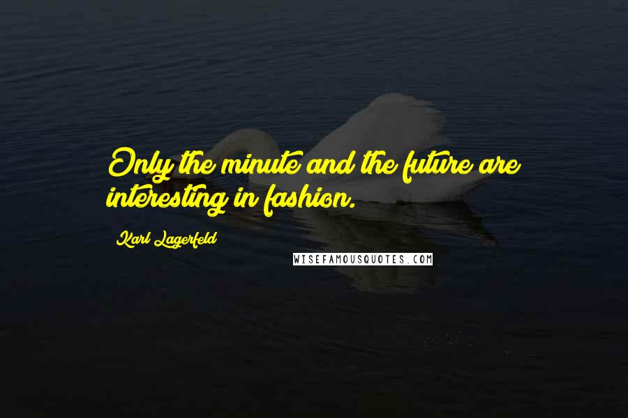 Karl Lagerfeld Quotes: Only the minute and the future are interesting in fashion.