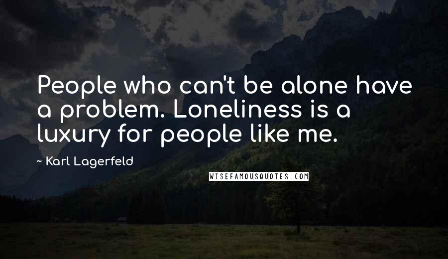 Karl Lagerfeld Quotes: People who can't be alone have a problem. Loneliness is a luxury for people like me.