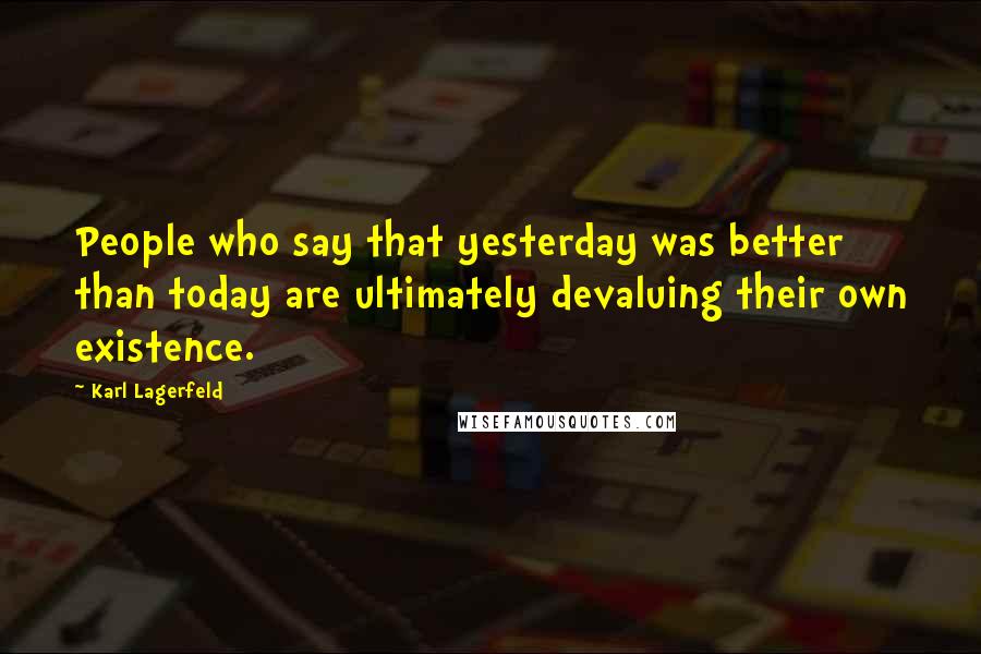 Karl Lagerfeld Quotes: People who say that yesterday was better than today are ultimately devaluing their own existence.