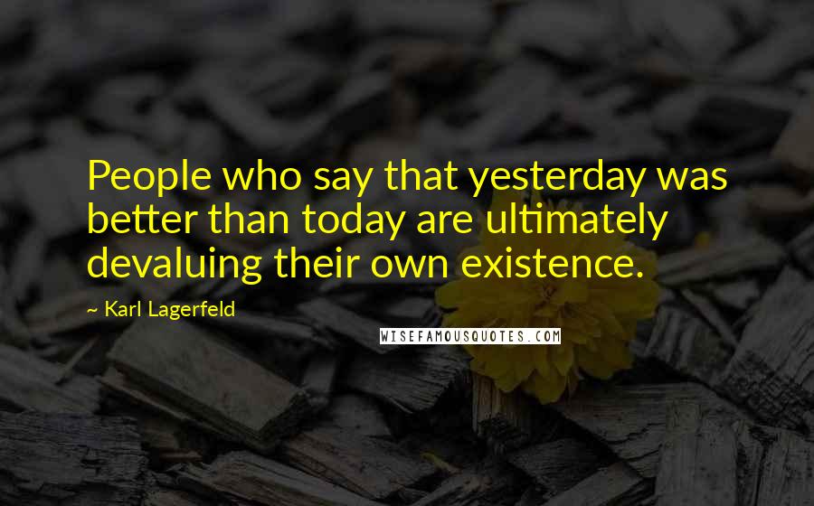 Karl Lagerfeld Quotes: People who say that yesterday was better than today are ultimately devaluing their own existence.