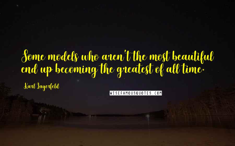 Karl Lagerfeld Quotes: Some models who aren't the most beautiful end up becoming the greatest of all time.