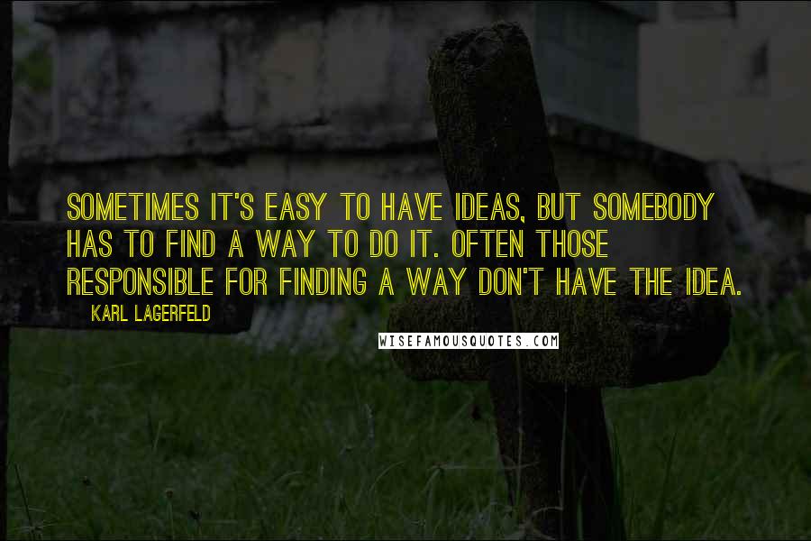 Karl Lagerfeld Quotes: Sometimes it's easy to have ideas, but somebody has to find a way to do it. Often those responsible for finding a way don't have the idea.