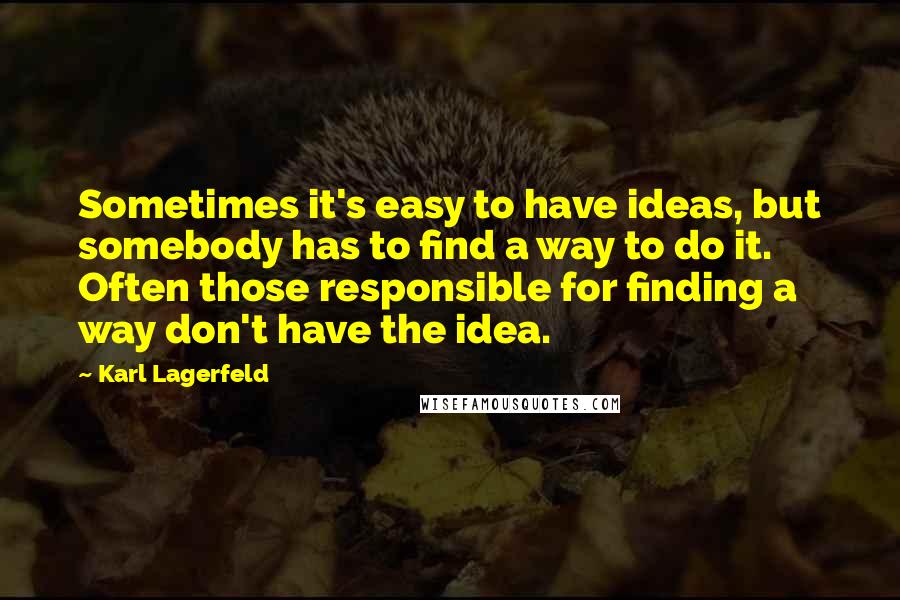 Karl Lagerfeld Quotes: Sometimes it's easy to have ideas, but somebody has to find a way to do it. Often those responsible for finding a way don't have the idea.