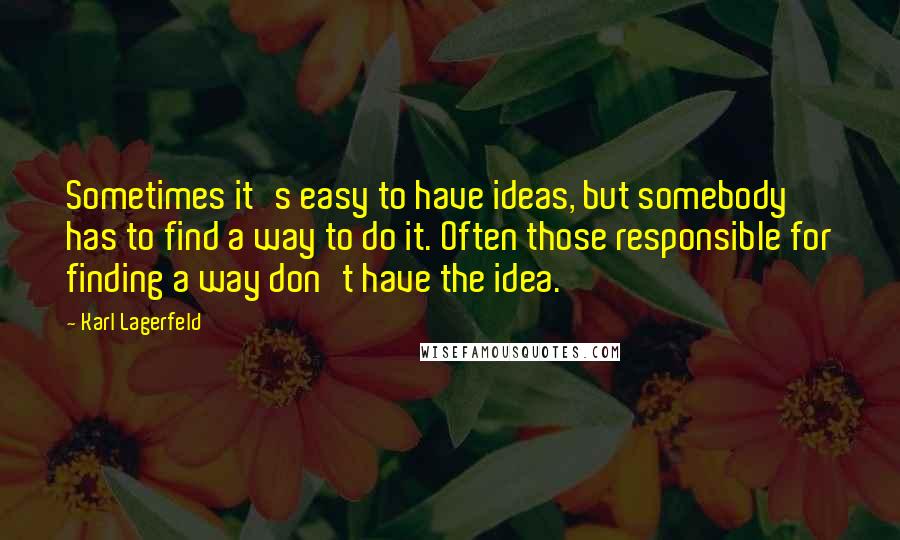 Karl Lagerfeld Quotes: Sometimes it's easy to have ideas, but somebody has to find a way to do it. Often those responsible for finding a way don't have the idea.