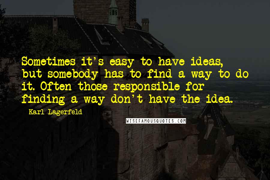 Karl Lagerfeld Quotes: Sometimes it's easy to have ideas, but somebody has to find a way to do it. Often those responsible for finding a way don't have the idea.