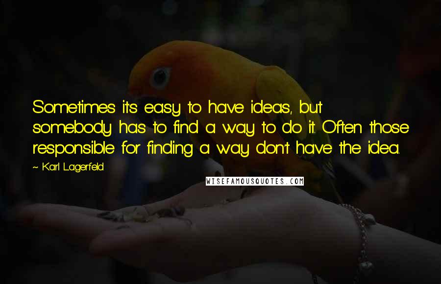 Karl Lagerfeld Quotes: Sometimes it's easy to have ideas, but somebody has to find a way to do it. Often those responsible for finding a way don't have the idea.