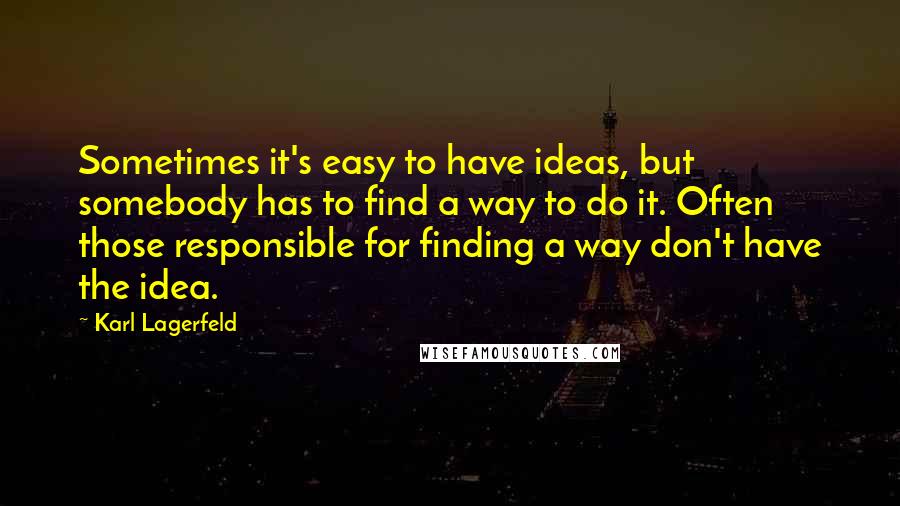 Karl Lagerfeld Quotes: Sometimes it's easy to have ideas, but somebody has to find a way to do it. Often those responsible for finding a way don't have the idea.