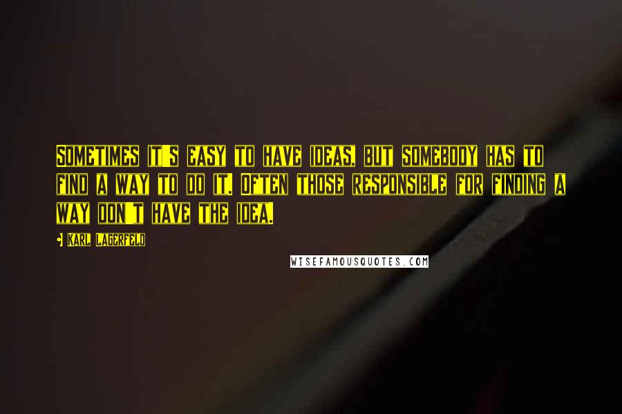 Karl Lagerfeld Quotes: Sometimes it's easy to have ideas, but somebody has to find a way to do it. Often those responsible for finding a way don't have the idea.