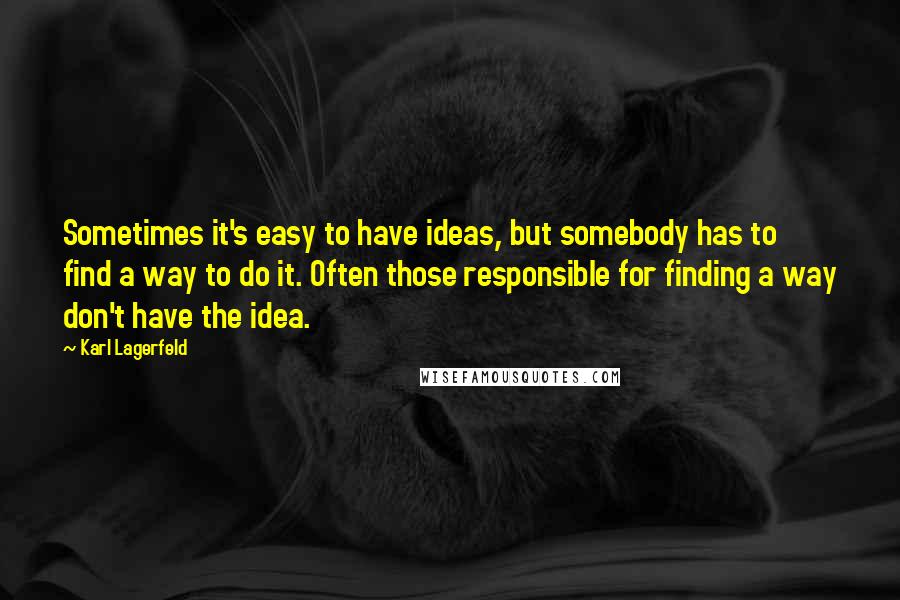 Karl Lagerfeld Quotes: Sometimes it's easy to have ideas, but somebody has to find a way to do it. Often those responsible for finding a way don't have the idea.