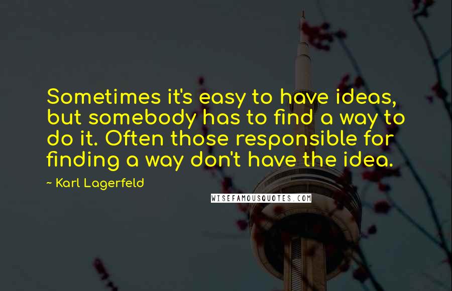 Karl Lagerfeld Quotes: Sometimes it's easy to have ideas, but somebody has to find a way to do it. Often those responsible for finding a way don't have the idea.