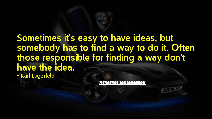 Karl Lagerfeld Quotes: Sometimes it's easy to have ideas, but somebody has to find a way to do it. Often those responsible for finding a way don't have the idea.