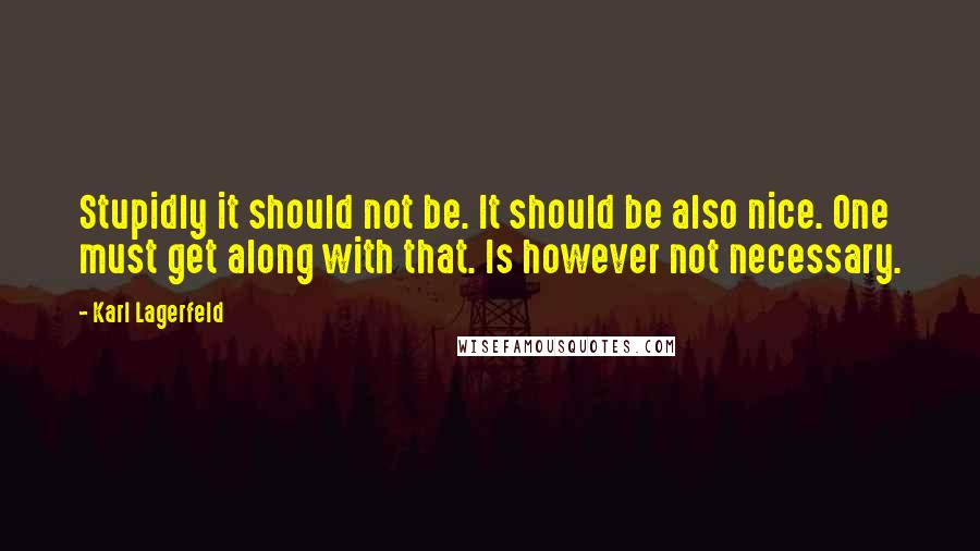 Karl Lagerfeld Quotes: Stupidly it should not be. It should be also nice. One must get along with that. Is however not necessary.