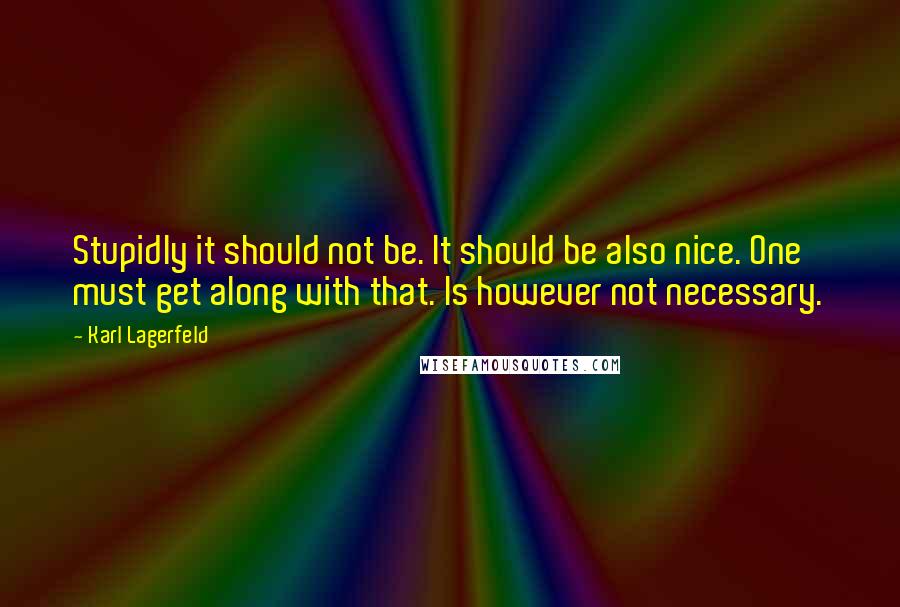 Karl Lagerfeld Quotes: Stupidly it should not be. It should be also nice. One must get along with that. Is however not necessary.