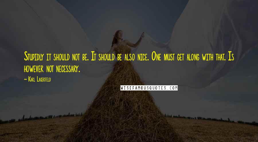 Karl Lagerfeld Quotes: Stupidly it should not be. It should be also nice. One must get along with that. Is however not necessary.