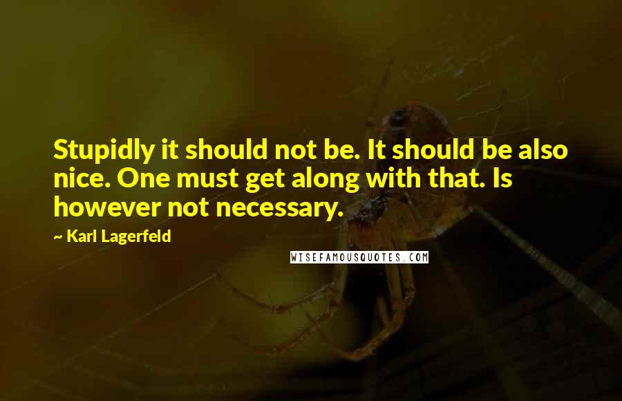 Karl Lagerfeld Quotes: Stupidly it should not be. It should be also nice. One must get along with that. Is however not necessary.