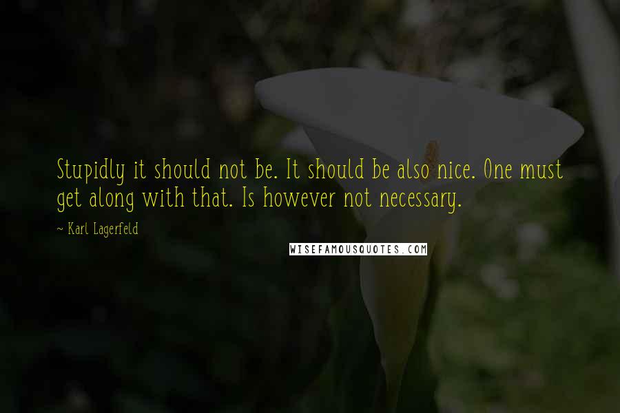 Karl Lagerfeld Quotes: Stupidly it should not be. It should be also nice. One must get along with that. Is however not necessary.