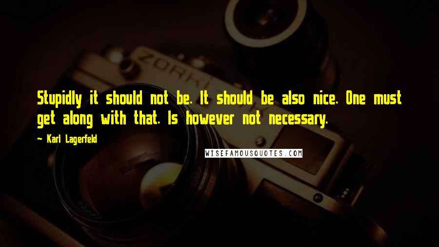 Karl Lagerfeld Quotes: Stupidly it should not be. It should be also nice. One must get along with that. Is however not necessary.