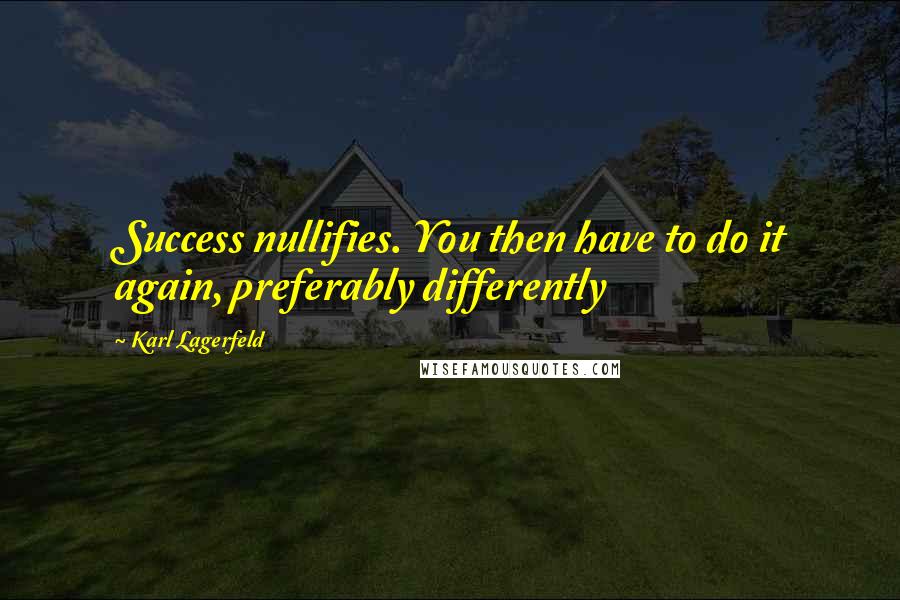 Karl Lagerfeld Quotes: Success nullifies. You then have to do it again, preferably differently