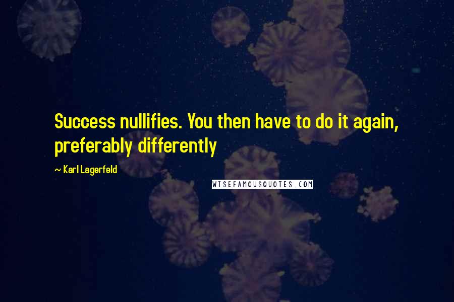 Karl Lagerfeld Quotes: Success nullifies. You then have to do it again, preferably differently