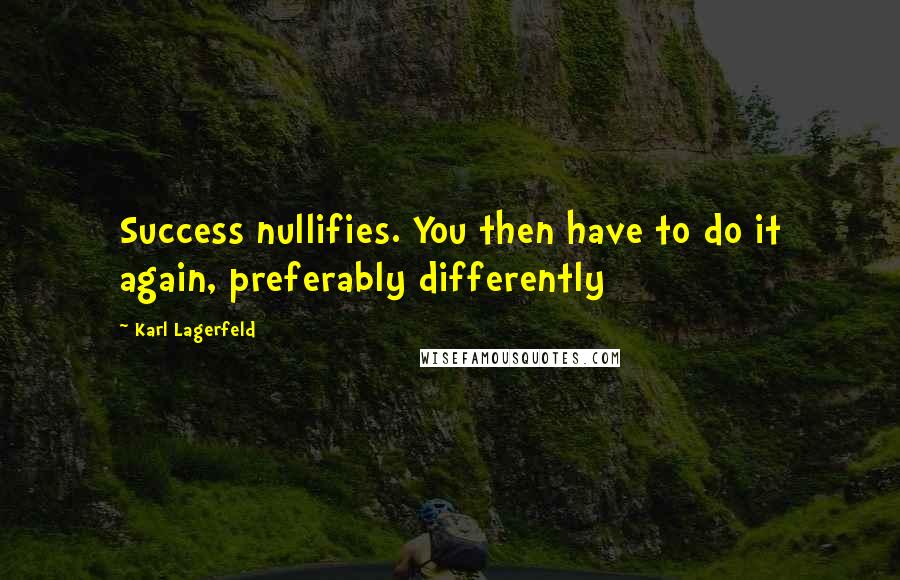Karl Lagerfeld Quotes: Success nullifies. You then have to do it again, preferably differently