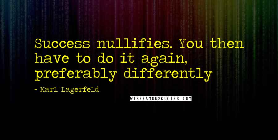 Karl Lagerfeld Quotes: Success nullifies. You then have to do it again, preferably differently