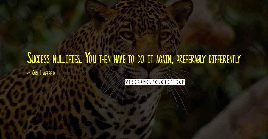 Karl Lagerfeld Quotes: Success nullifies. You then have to do it again, preferably differently