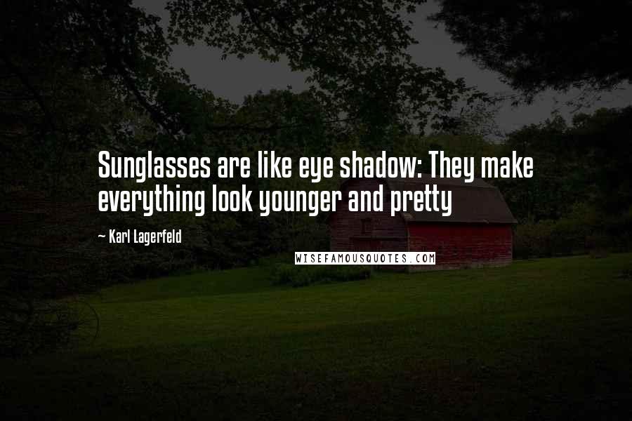 Karl Lagerfeld Quotes: Sunglasses are like eye shadow: They make everything look younger and pretty
