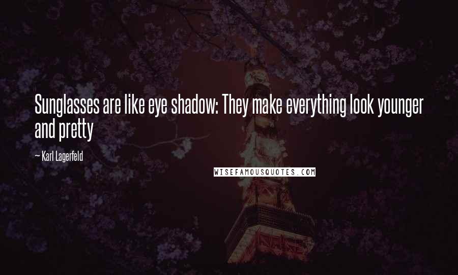 Karl Lagerfeld Quotes: Sunglasses are like eye shadow: They make everything look younger and pretty