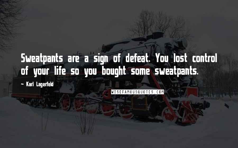 Karl Lagerfeld Quotes: Sweatpants are a sign of defeat. You lost control of your life so you bought some sweatpants.