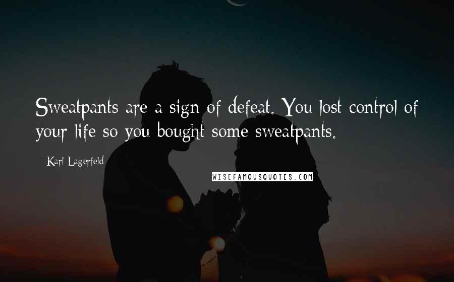 Karl Lagerfeld Quotes: Sweatpants are a sign of defeat. You lost control of your life so you bought some sweatpants.