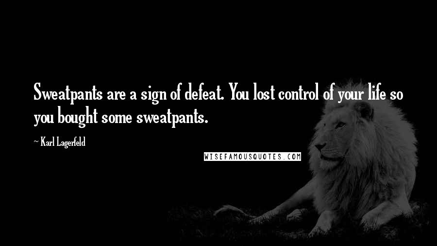Karl Lagerfeld Quotes: Sweatpants are a sign of defeat. You lost control of your life so you bought some sweatpants.