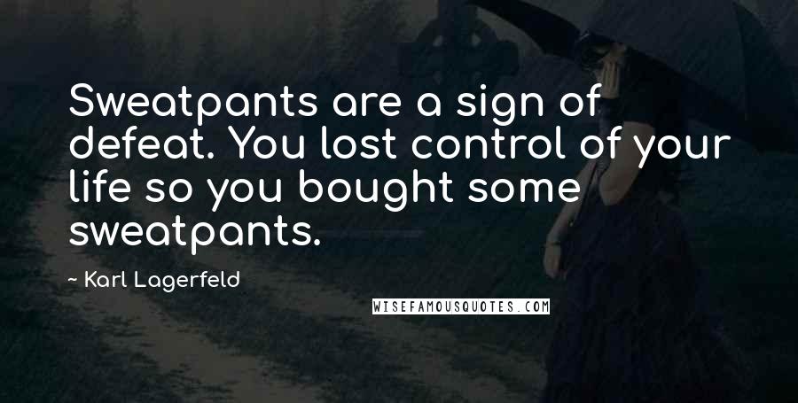 Karl Lagerfeld Quotes: Sweatpants are a sign of defeat. You lost control of your life so you bought some sweatpants.