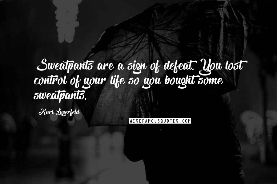 Karl Lagerfeld Quotes: Sweatpants are a sign of defeat. You lost control of your life so you bought some sweatpants.