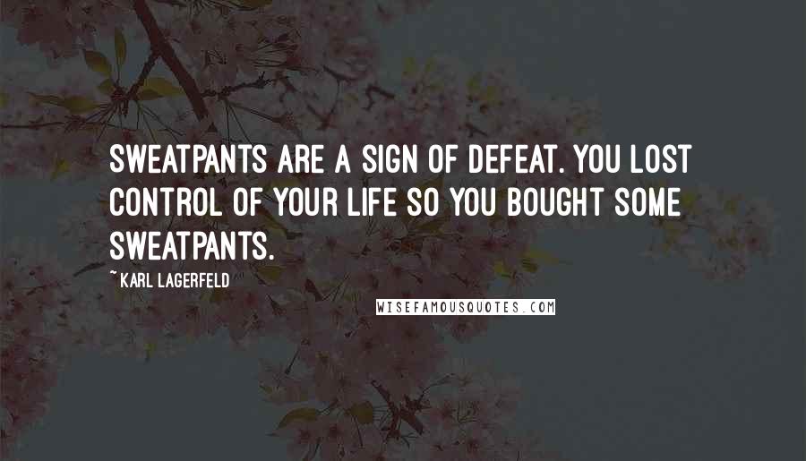 Karl Lagerfeld Quotes: Sweatpants are a sign of defeat. You lost control of your life so you bought some sweatpants.