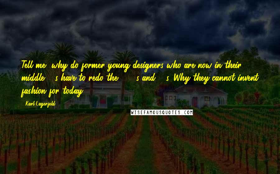 Karl Lagerfeld Quotes: Tell me, why do former young designers who are now in their middle 40s have to redo the 1960s and 70s. Why they cannot invent fashion for today?