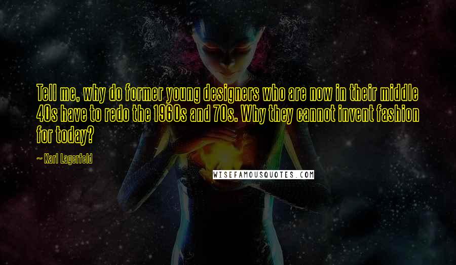Karl Lagerfeld Quotes: Tell me, why do former young designers who are now in their middle 40s have to redo the 1960s and 70s. Why they cannot invent fashion for today?