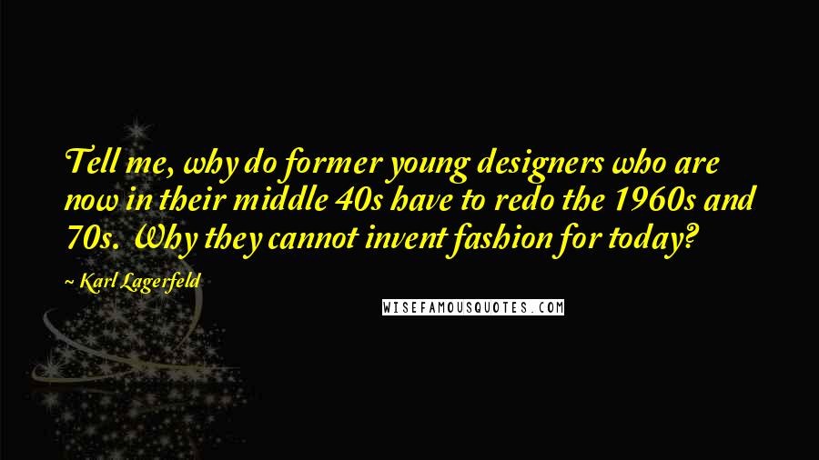 Karl Lagerfeld Quotes: Tell me, why do former young designers who are now in their middle 40s have to redo the 1960s and 70s. Why they cannot invent fashion for today?