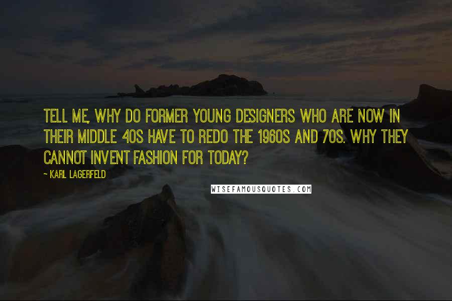 Karl Lagerfeld Quotes: Tell me, why do former young designers who are now in their middle 40s have to redo the 1960s and 70s. Why they cannot invent fashion for today?