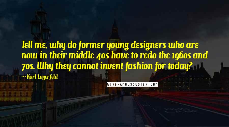 Karl Lagerfeld Quotes: Tell me, why do former young designers who are now in their middle 40s have to redo the 1960s and 70s. Why they cannot invent fashion for today?