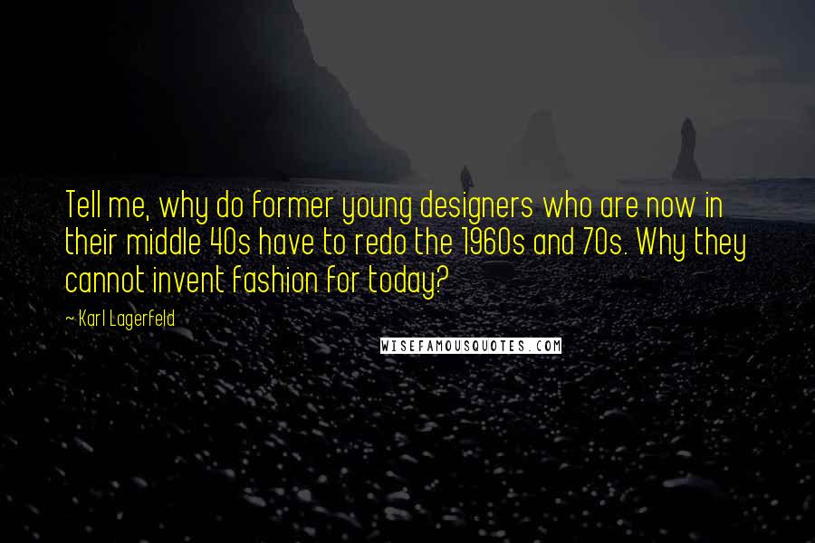 Karl Lagerfeld Quotes: Tell me, why do former young designers who are now in their middle 40s have to redo the 1960s and 70s. Why they cannot invent fashion for today?