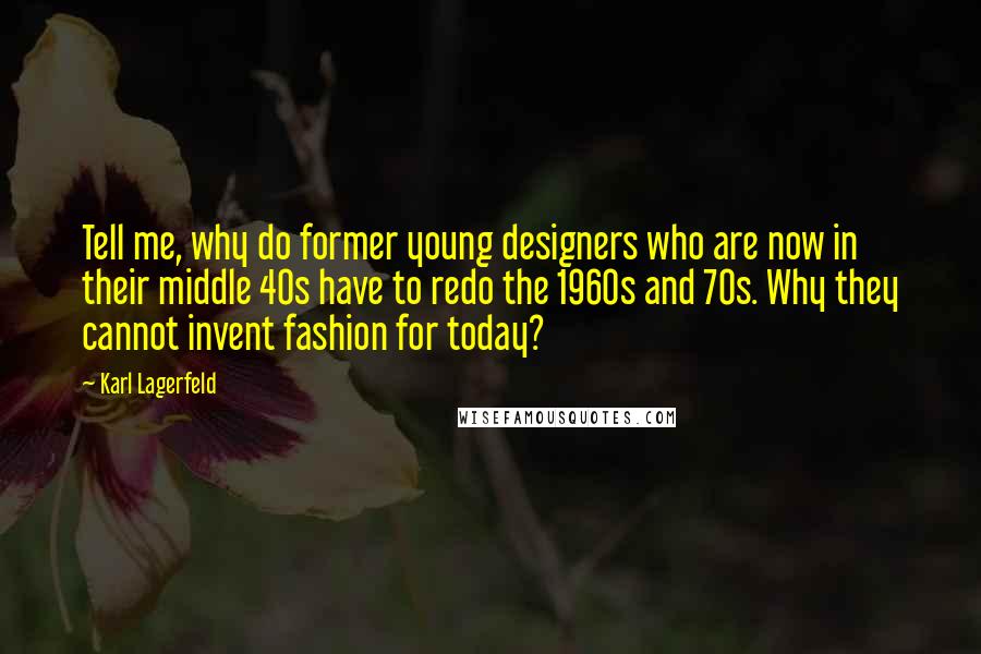 Karl Lagerfeld Quotes: Tell me, why do former young designers who are now in their middle 40s have to redo the 1960s and 70s. Why they cannot invent fashion for today?