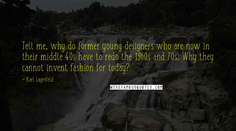 Karl Lagerfeld Quotes: Tell me, why do former young designers who are now in their middle 40s have to redo the 1960s and 70s. Why they cannot invent fashion for today?