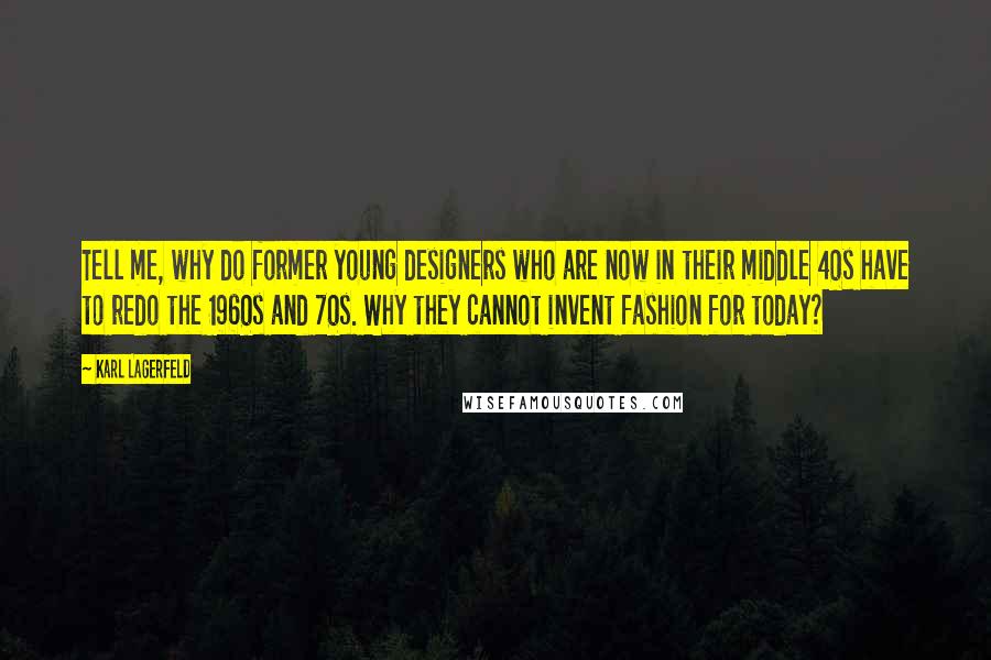 Karl Lagerfeld Quotes: Tell me, why do former young designers who are now in their middle 40s have to redo the 1960s and 70s. Why they cannot invent fashion for today?