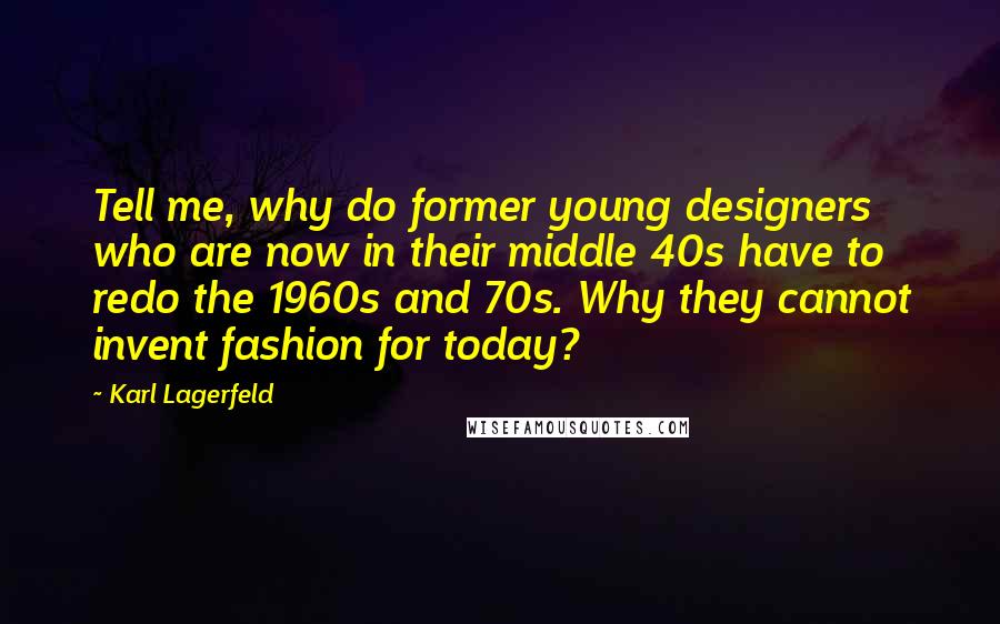 Karl Lagerfeld Quotes: Tell me, why do former young designers who are now in their middle 40s have to redo the 1960s and 70s. Why they cannot invent fashion for today?