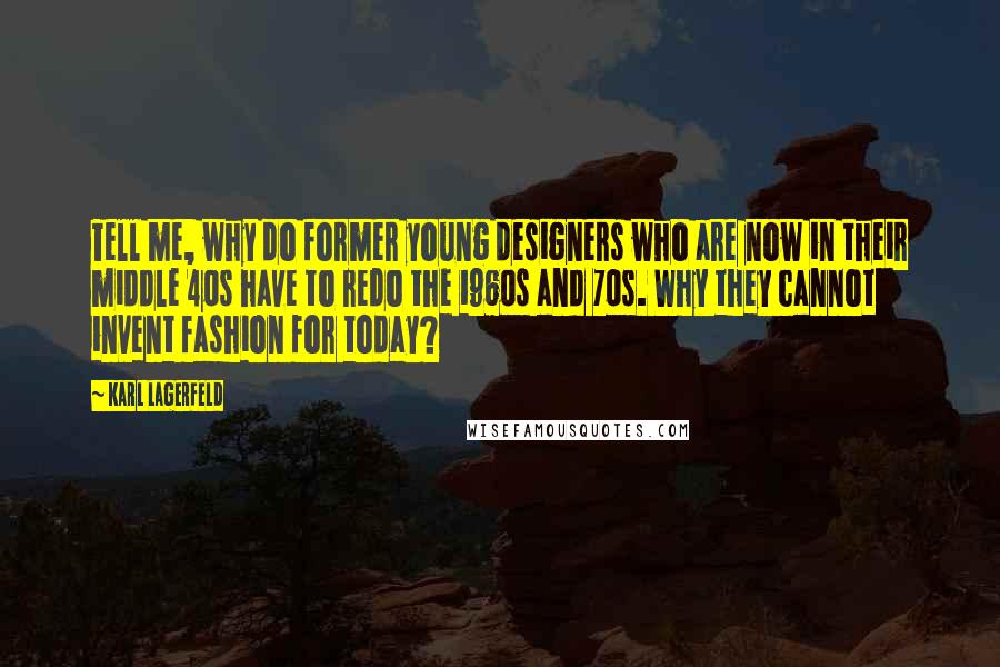 Karl Lagerfeld Quotes: Tell me, why do former young designers who are now in their middle 40s have to redo the 1960s and 70s. Why they cannot invent fashion for today?