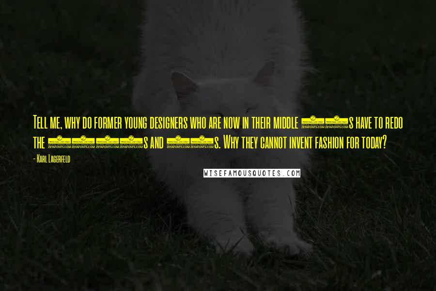 Karl Lagerfeld Quotes: Tell me, why do former young designers who are now in their middle 40s have to redo the 1960s and 70s. Why they cannot invent fashion for today?