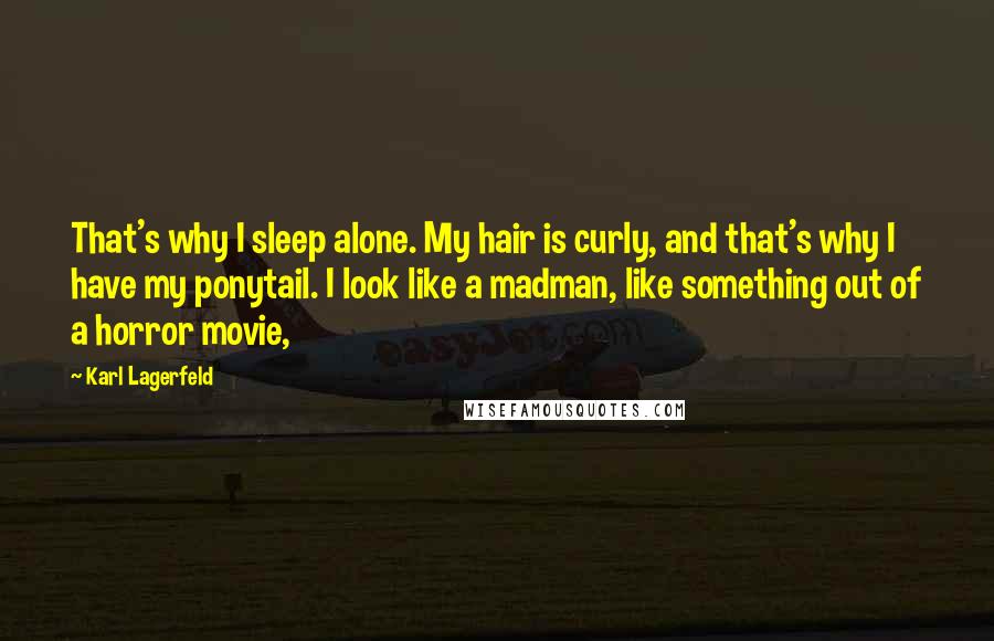 Karl Lagerfeld Quotes: That's why I sleep alone. My hair is curly, and that's why I have my ponytail. I look like a madman, like something out of a horror movie,